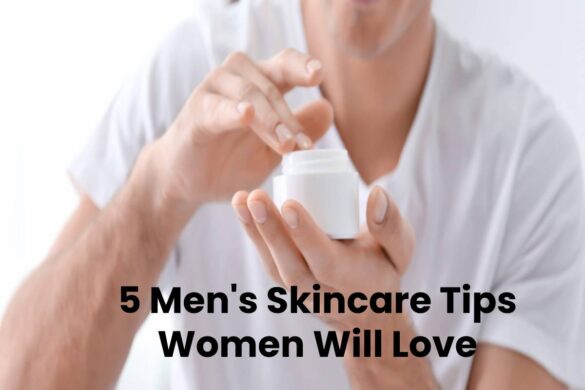 5 Men Skincare Tips Women Will Love