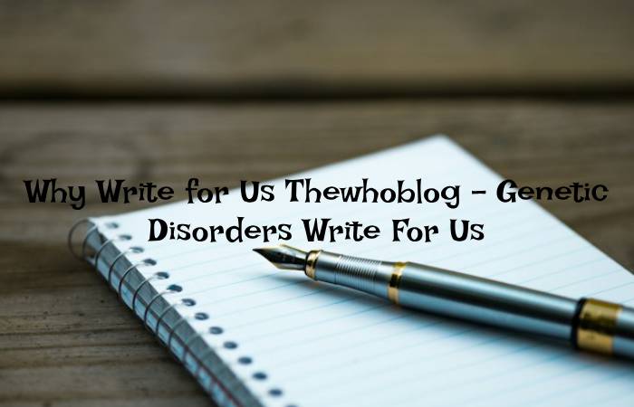 Why Write for Us Thewhoblog – Genetic Disorders Write For Us